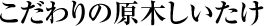 こだわりの原木しいたけ
