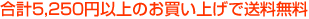 合計5,250円以上のお買い上げで送料無料